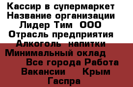 Кассир в супермаркет › Название организации ­ Лидер Тим, ООО › Отрасль предприятия ­ Алкоголь, напитки › Минимальный оклад ­ 30 000 - Все города Работа » Вакансии   . Крым,Гаспра